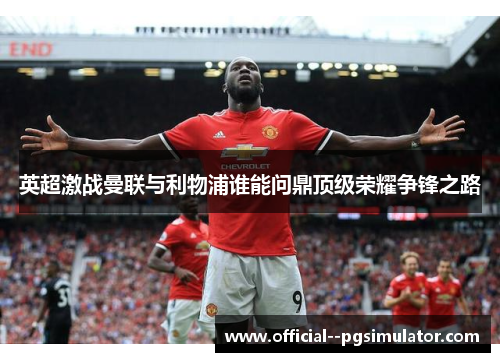 英超激战曼联与利物浦谁能问鼎顶级荣耀争锋之路