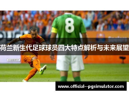 荷兰新生代足球球员四大特点解析与未来展望