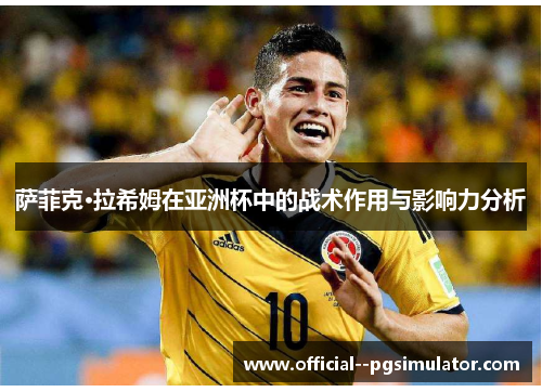 萨菲克·拉希姆在亚洲杯中的战术作用与影响力分析