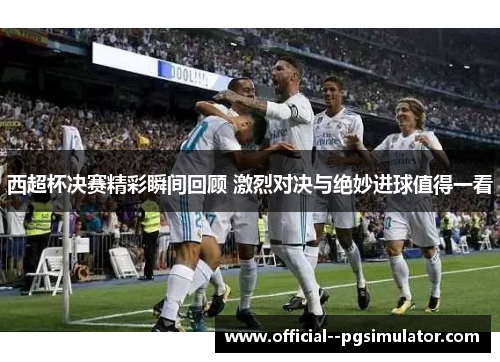 西超杯决赛精彩瞬间回顾 激烈对决与绝妙进球值得一看