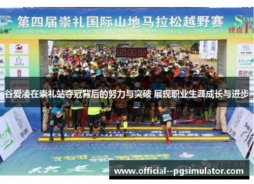 谷爱凌在崇礼站夺冠背后的努力与突破 展现职业生涯成长与进步