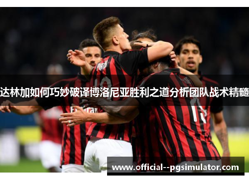 达林加如何巧妙破译博洛尼亚胜利之道分析团队战术精髓
