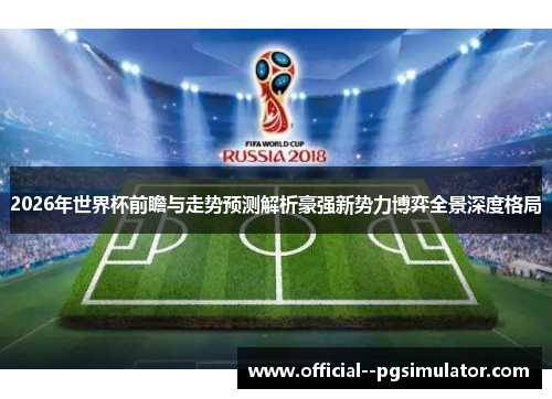 2026年世界杯前瞻与走势预测解析豪强新势力博弈全景深度格局