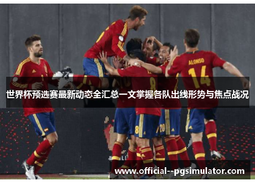 世界杯预选赛最新动态全汇总一文掌握各队出线形势与焦点战况
