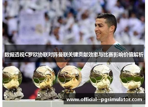数据透视C罗欧协联对阵曼联关键贡献效率与比赛影响价值解析