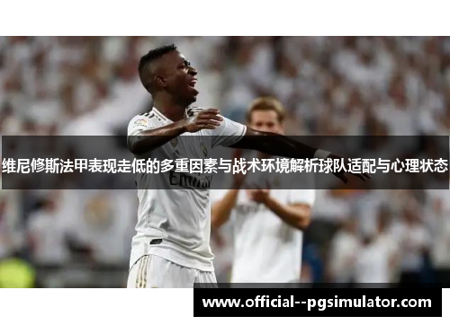 维尼修斯法甲表现走低的多重因素与战术环境解析球队适配与心理状态