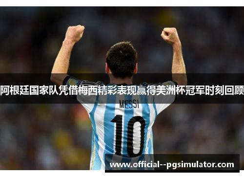 阿根廷国家队凭借梅西精彩表现赢得美洲杯冠军时刻回顾