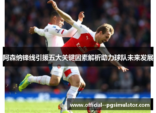 阿森纳锋线引援五大关键因素解析助力球队未来发展