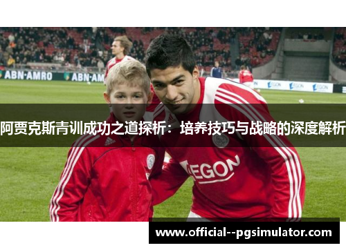 阿贾克斯青训成功之道探析：培养技巧与战略的深度解析