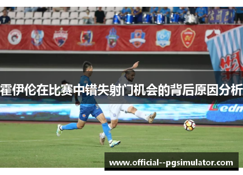霍伊伦在比赛中错失射门机会的背后原因分析