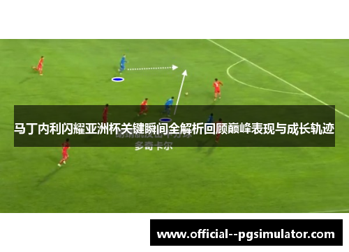 马丁内利闪耀亚洲杯关键瞬间全解析回顾巅峰表现与成长轨迹