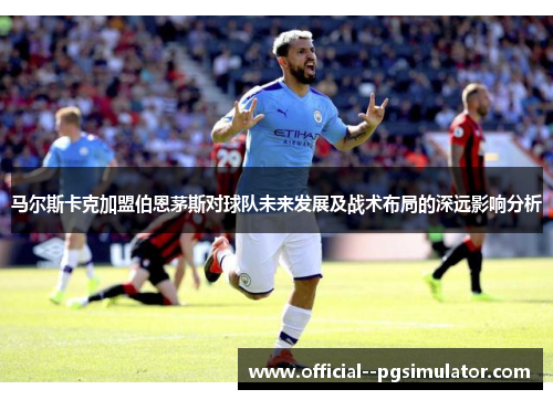 马尔斯卡克加盟伯恩茅斯对球队未来发展及战术布局的深远影响分析