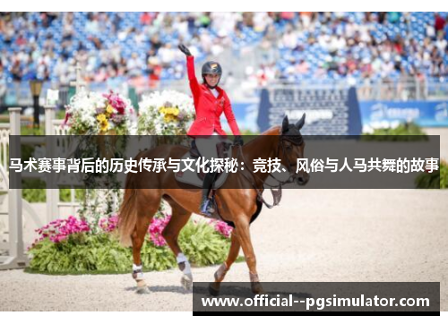 马术赛事背后的历史传承与文化探秘：竞技、风俗与人马共舞的故事