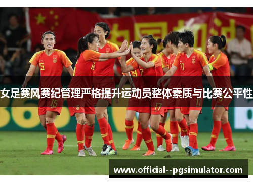 女足赛风赛纪管理严格提升运动员整体素质与比赛公平性 女足赛风赛纪管理严格提升运动员整体素质与比赛公平性