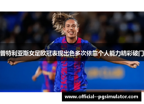 普特利亚斯女足欧冠表现出色多次依靠个人能力精彩破门