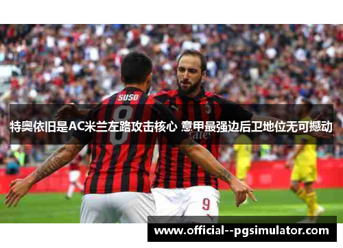 特奥依旧是AC米兰左路攻击核心 意甲最强边后卫地位无可撼动