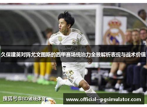 久保建英对阵尤文图斯的西甲赛场统治力全景解析表现与战术价值