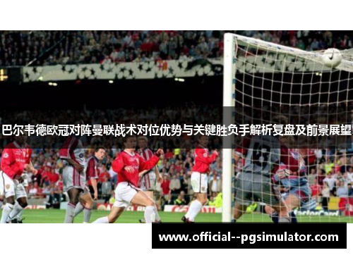 巴尔韦德欧冠对阵曼联战术对位优势与关键胜负手解析复盘及前景展望
