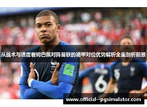 从战术与速度看姆巴佩对阵曼联的德甲对位优势解析全面剖析前景 从战术与速度看姆巴佩对阵曼联的德甲对位优势解析全面剖析前景