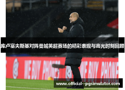 库卢塞夫斯基对阵曼城英超赛场的精彩表现与高光时刻回顾 库卢塞夫斯基对阵曼城英超赛场的精彩表现与高光时刻回顾